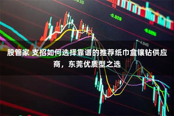 股管家 支招如何选择靠谱的推荐纸巾盒镶钻供应商，东莞优质型之选