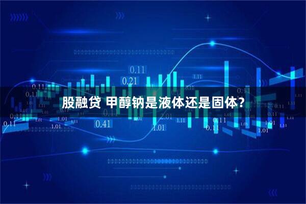 股融贷 甲醇钠是液体还是固体？