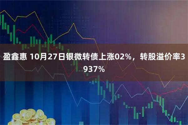 盈鑫惠 10月27日银微转债上涨02%，转股溢价率3937%