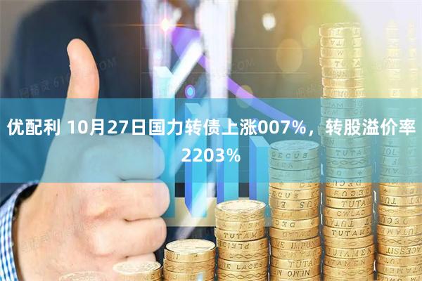 优配利 10月27日国力转债上涨007%，转股溢价率2203%