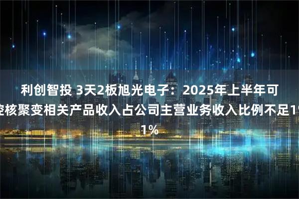 利创智投 3天2板旭光电子：2025年上半年可控核聚变相关产品收入占公司主营业务收入比例不足1%