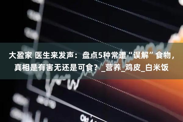 大盈家 医生来发声：盘点5种常遭“误解”食物，真相是有害无还是可食？_营养_鸡皮_白米饭